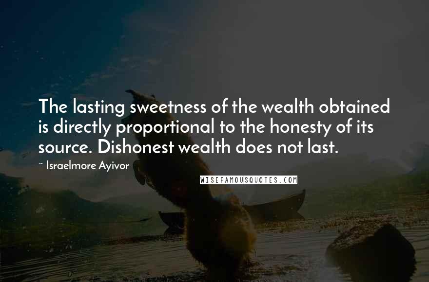 Israelmore Ayivor Quotes: The lasting sweetness of the wealth obtained is directly proportional to the honesty of its source. Dishonest wealth does not last.