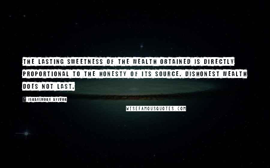 Israelmore Ayivor Quotes: The lasting sweetness of the wealth obtained is directly proportional to the honesty of its source. Dishonest wealth does not last.