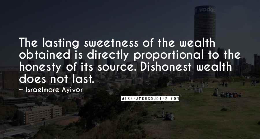 Israelmore Ayivor Quotes: The lasting sweetness of the wealth obtained is directly proportional to the honesty of its source. Dishonest wealth does not last.