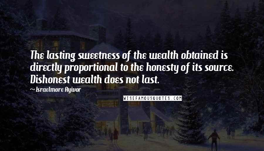 Israelmore Ayivor Quotes: The lasting sweetness of the wealth obtained is directly proportional to the honesty of its source. Dishonest wealth does not last.