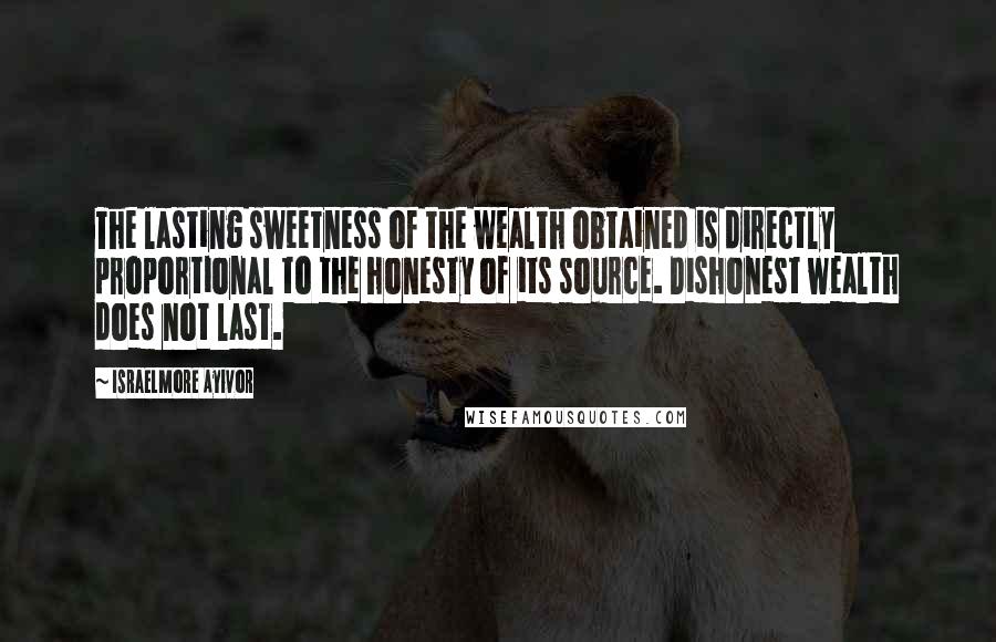 Israelmore Ayivor Quotes: The lasting sweetness of the wealth obtained is directly proportional to the honesty of its source. Dishonest wealth does not last.