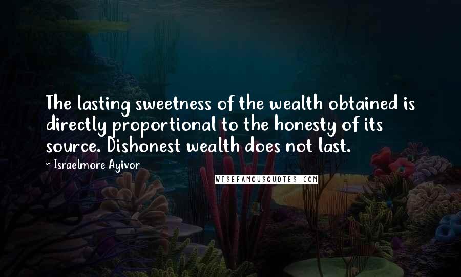 Israelmore Ayivor Quotes: The lasting sweetness of the wealth obtained is directly proportional to the honesty of its source. Dishonest wealth does not last.