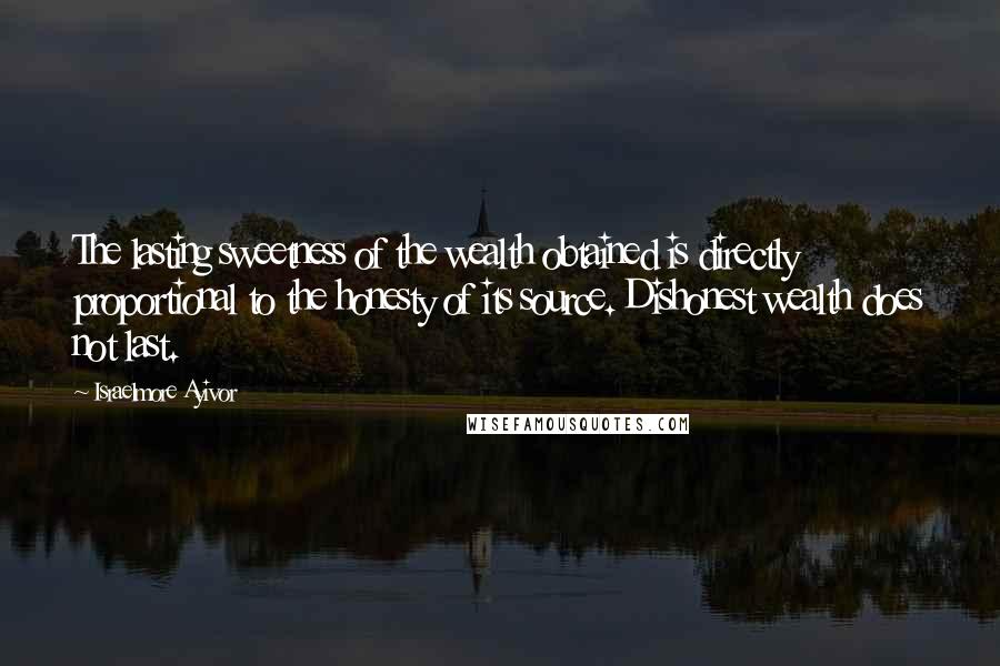 Israelmore Ayivor Quotes: The lasting sweetness of the wealth obtained is directly proportional to the honesty of its source. Dishonest wealth does not last.