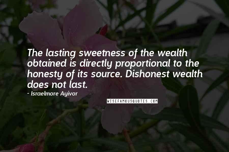 Israelmore Ayivor Quotes: The lasting sweetness of the wealth obtained is directly proportional to the honesty of its source. Dishonest wealth does not last.