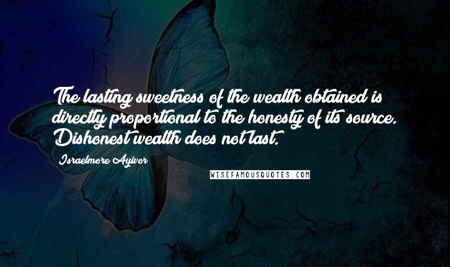 Israelmore Ayivor Quotes: The lasting sweetness of the wealth obtained is directly proportional to the honesty of its source. Dishonest wealth does not last.