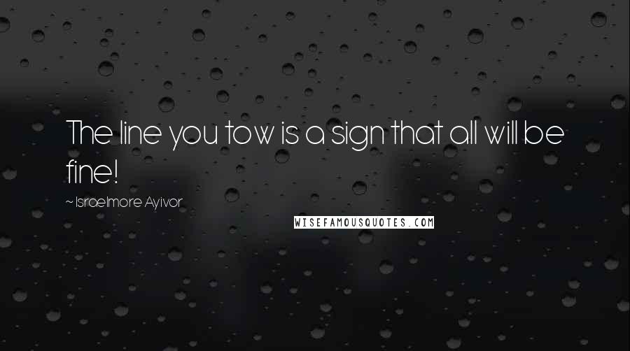 Israelmore Ayivor Quotes: The line you tow is a sign that all will be fine!