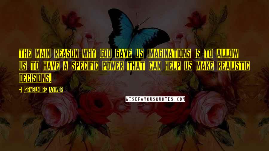 Israelmore Ayivor Quotes: The main reason why God gave us imaginations is to allow us to have a specific power that can help us make realistic decisions.