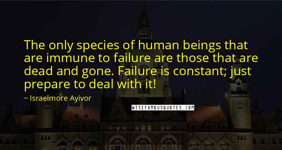 Israelmore Ayivor Quotes: The only species of human beings that are immune to failure are those that are dead and gone. Failure is constant; just prepare to deal with it!