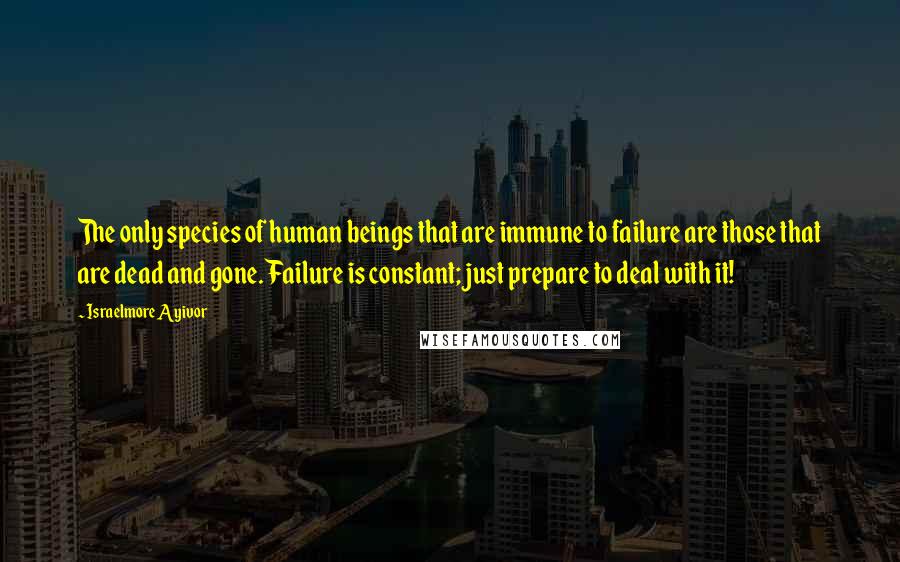 Israelmore Ayivor Quotes: The only species of human beings that are immune to failure are those that are dead and gone. Failure is constant; just prepare to deal with it!