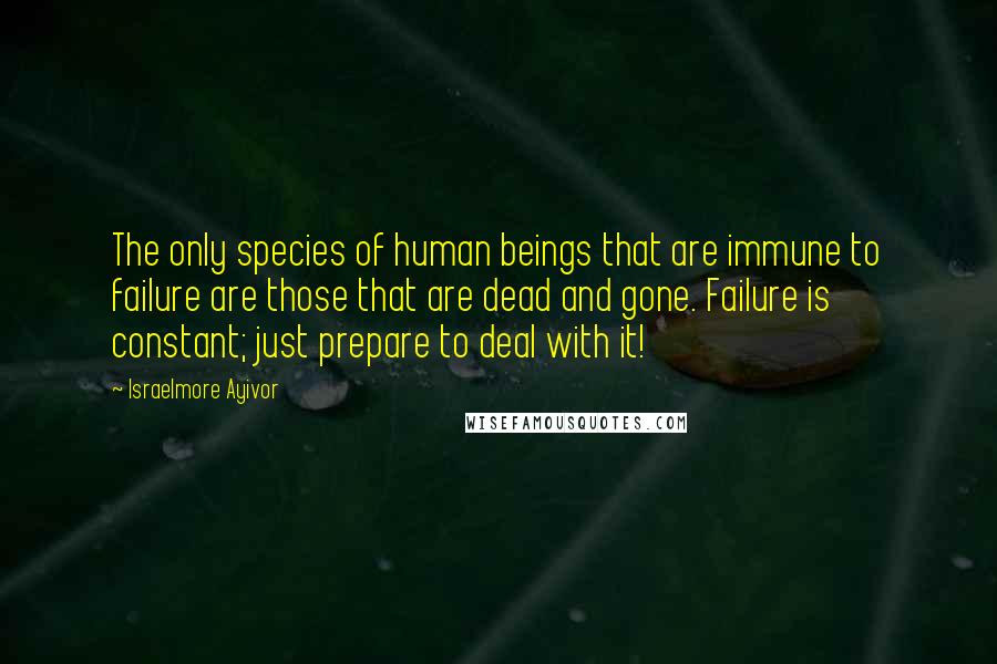 Israelmore Ayivor Quotes: The only species of human beings that are immune to failure are those that are dead and gone. Failure is constant; just prepare to deal with it!
