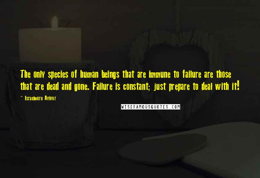 Israelmore Ayivor Quotes: The only species of human beings that are immune to failure are those that are dead and gone. Failure is constant; just prepare to deal with it!