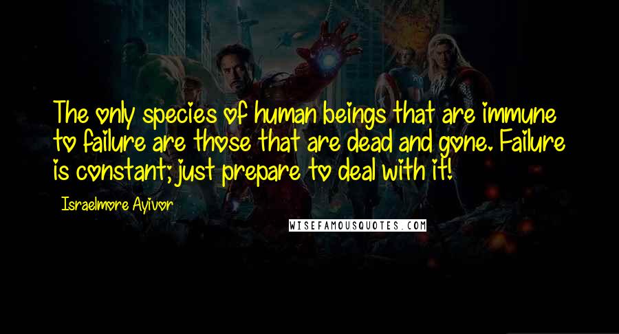 Israelmore Ayivor Quotes: The only species of human beings that are immune to failure are those that are dead and gone. Failure is constant; just prepare to deal with it!