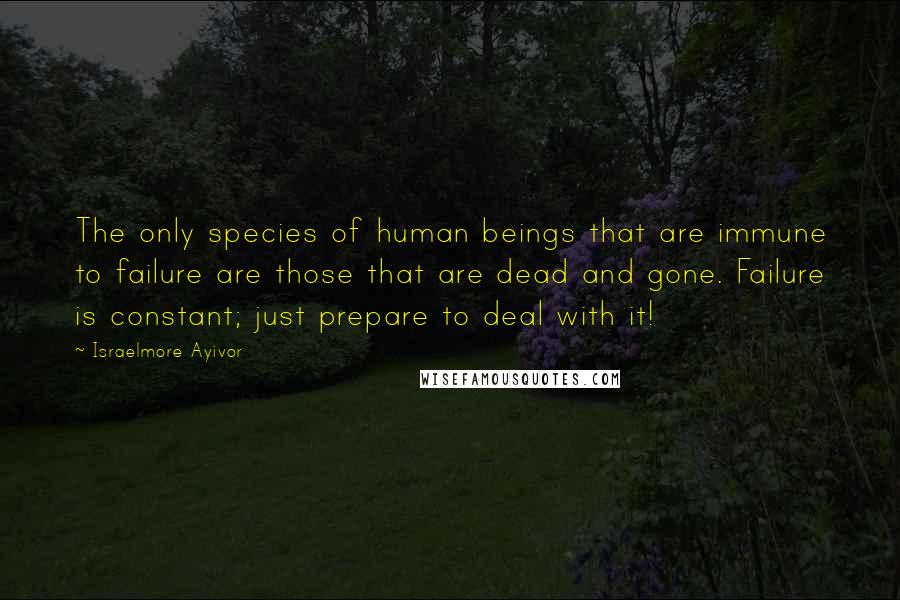 Israelmore Ayivor Quotes: The only species of human beings that are immune to failure are those that are dead and gone. Failure is constant; just prepare to deal with it!