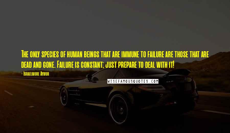 Israelmore Ayivor Quotes: The only species of human beings that are immune to failure are those that are dead and gone. Failure is constant; just prepare to deal with it!