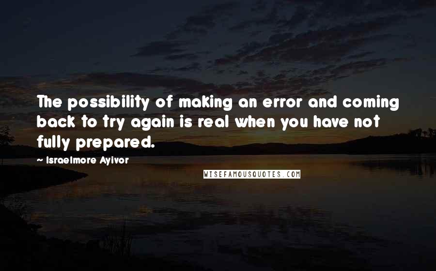 Israelmore Ayivor Quotes: The possibility of making an error and coming back to try again is real when you have not fully prepared.