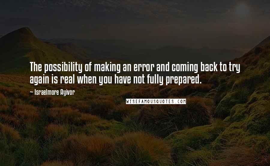 Israelmore Ayivor Quotes: The possibility of making an error and coming back to try again is real when you have not fully prepared.