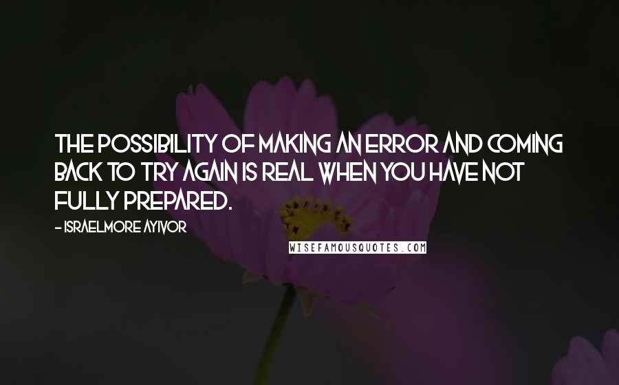 Israelmore Ayivor Quotes: The possibility of making an error and coming back to try again is real when you have not fully prepared.