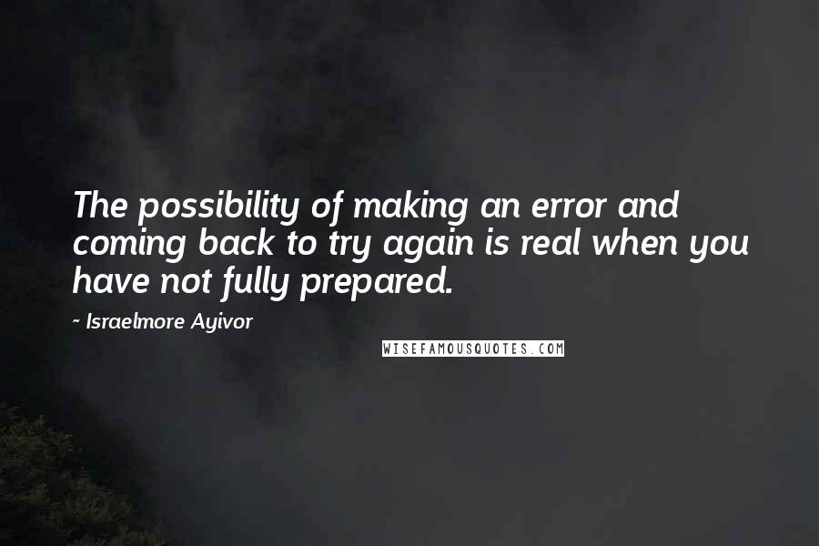 Israelmore Ayivor Quotes: The possibility of making an error and coming back to try again is real when you have not fully prepared.