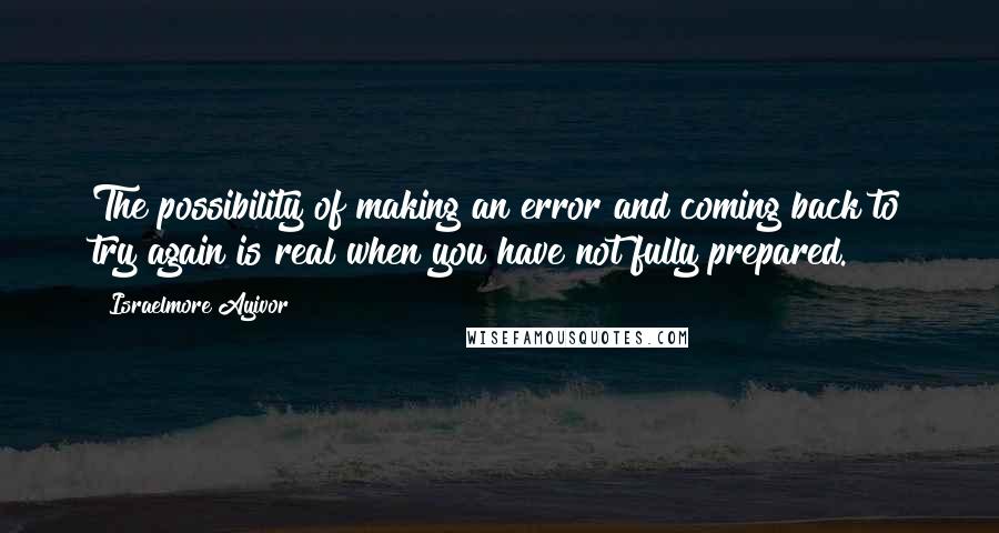 Israelmore Ayivor Quotes: The possibility of making an error and coming back to try again is real when you have not fully prepared.