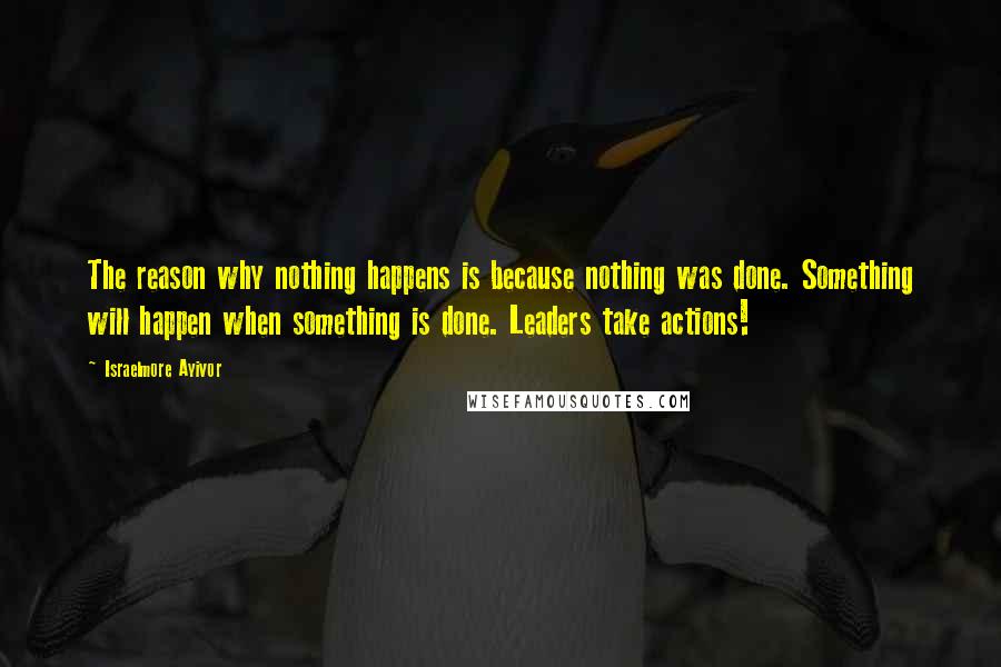 Israelmore Ayivor Quotes: The reason why nothing happens is because nothing was done. Something will happen when something is done. Leaders take actions!