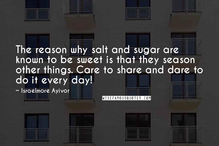 Israelmore Ayivor Quotes: The reason why salt and sugar are known to be sweet is that they season other things. Care to share and dare to do it every day!