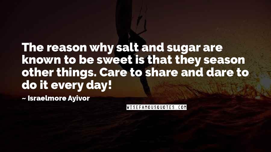 Israelmore Ayivor Quotes: The reason why salt and sugar are known to be sweet is that they season other things. Care to share and dare to do it every day!