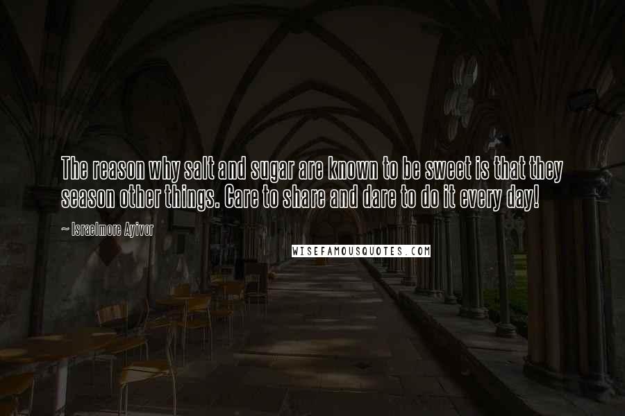 Israelmore Ayivor Quotes: The reason why salt and sugar are known to be sweet is that they season other things. Care to share and dare to do it every day!