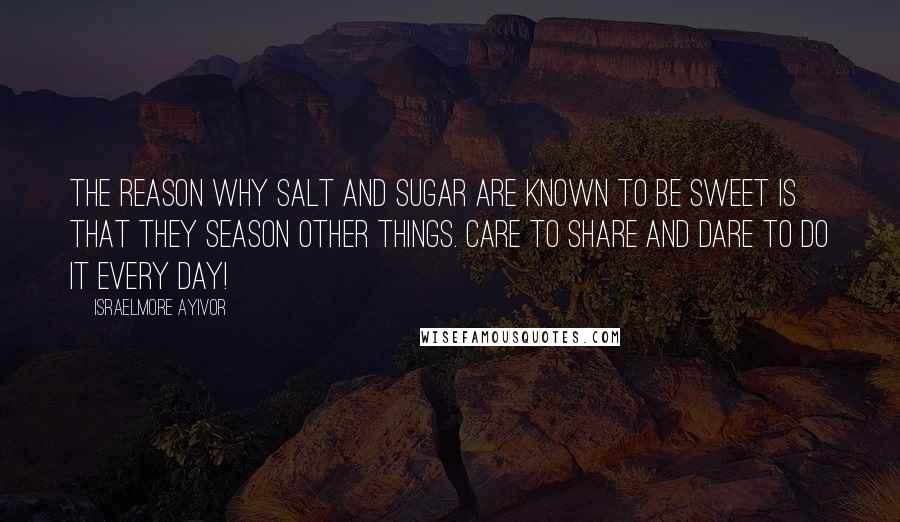 Israelmore Ayivor Quotes: The reason why salt and sugar are known to be sweet is that they season other things. Care to share and dare to do it every day!