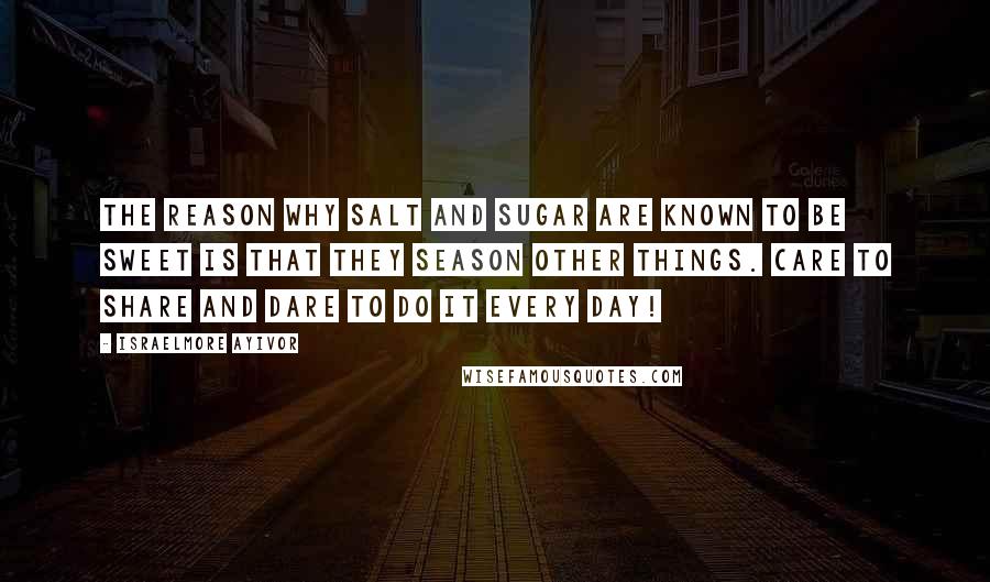 Israelmore Ayivor Quotes: The reason why salt and sugar are known to be sweet is that they season other things. Care to share and dare to do it every day!