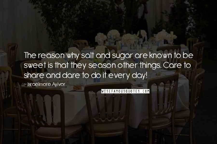 Israelmore Ayivor Quotes: The reason why salt and sugar are known to be sweet is that they season other things. Care to share and dare to do it every day!