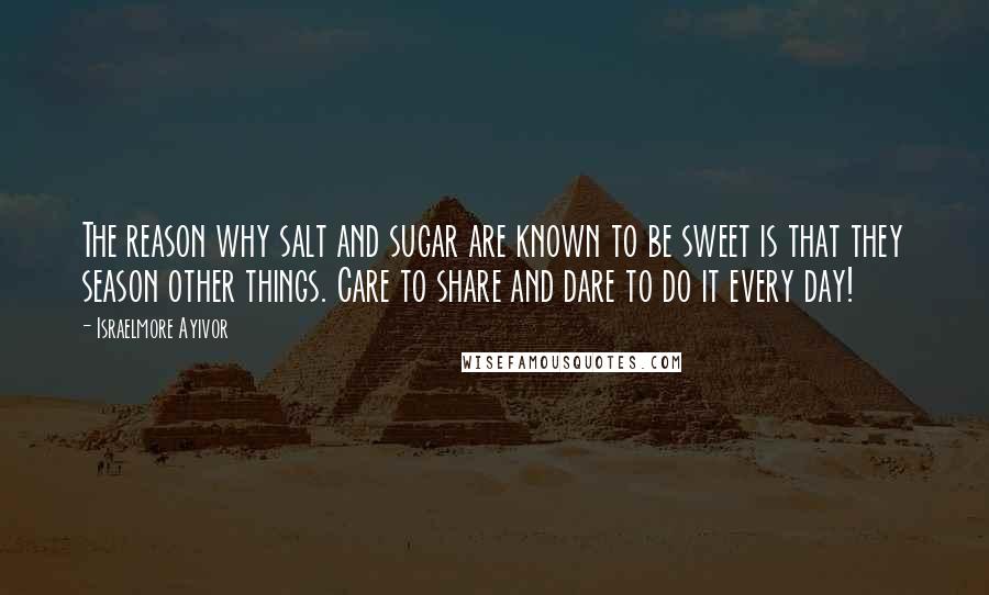 Israelmore Ayivor Quotes: The reason why salt and sugar are known to be sweet is that they season other things. Care to share and dare to do it every day!