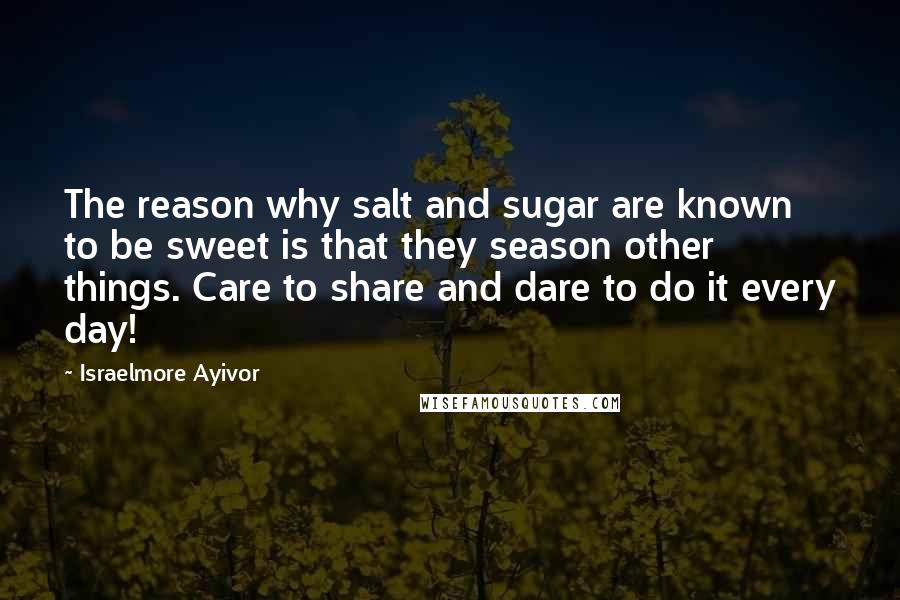 Israelmore Ayivor Quotes: The reason why salt and sugar are known to be sweet is that they season other things. Care to share and dare to do it every day!