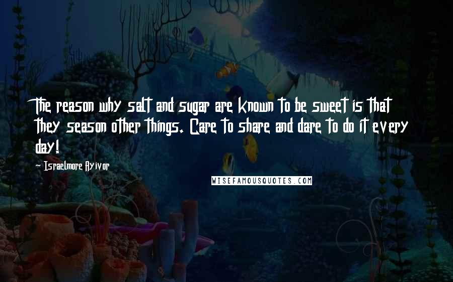 Israelmore Ayivor Quotes: The reason why salt and sugar are known to be sweet is that they season other things. Care to share and dare to do it every day!