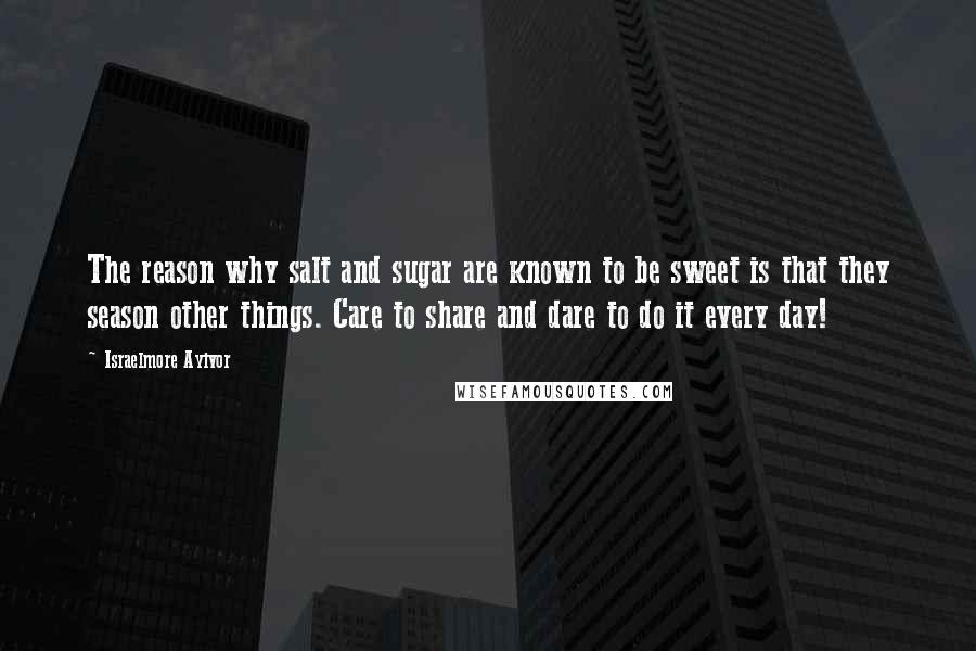 Israelmore Ayivor Quotes: The reason why salt and sugar are known to be sweet is that they season other things. Care to share and dare to do it every day!