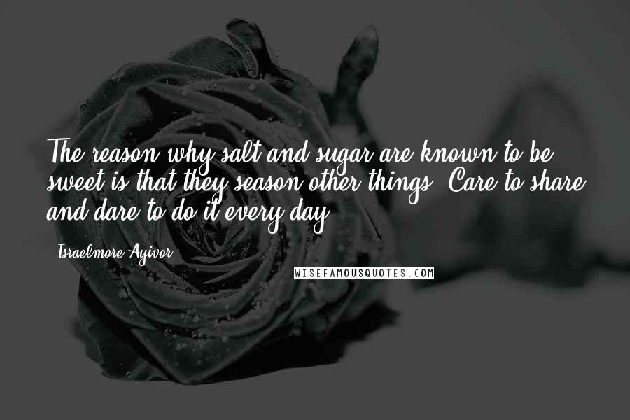 Israelmore Ayivor Quotes: The reason why salt and sugar are known to be sweet is that they season other things. Care to share and dare to do it every day!