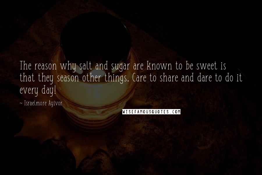 Israelmore Ayivor Quotes: The reason why salt and sugar are known to be sweet is that they season other things. Care to share and dare to do it every day!