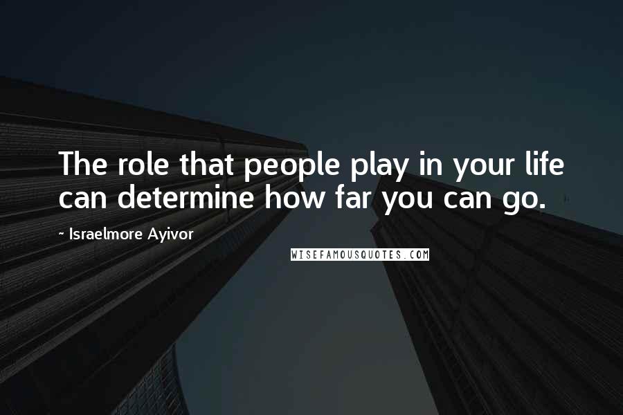 Israelmore Ayivor Quotes: The role that people play in your life can determine how far you can go.