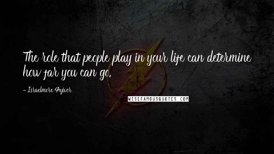 Israelmore Ayivor Quotes: The role that people play in your life can determine how far you can go.