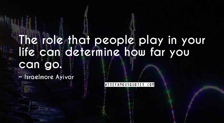 Israelmore Ayivor Quotes: The role that people play in your life can determine how far you can go.