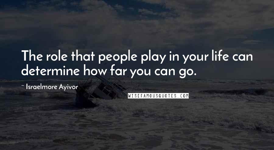 Israelmore Ayivor Quotes: The role that people play in your life can determine how far you can go.