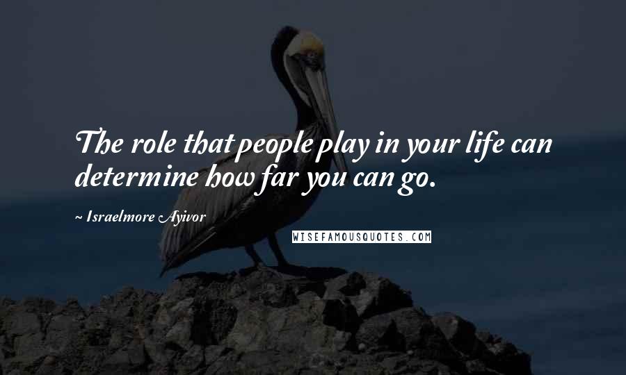 Israelmore Ayivor Quotes: The role that people play in your life can determine how far you can go.