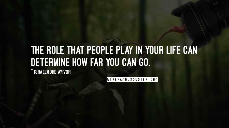 Israelmore Ayivor Quotes: The role that people play in your life can determine how far you can go.