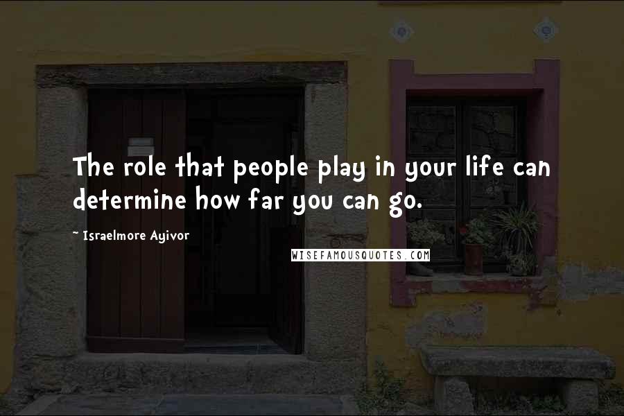 Israelmore Ayivor Quotes: The role that people play in your life can determine how far you can go.