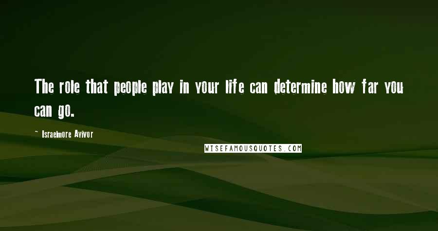 Israelmore Ayivor Quotes: The role that people play in your life can determine how far you can go.
