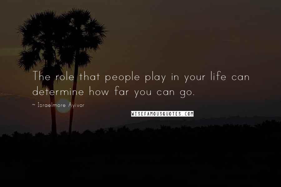 Israelmore Ayivor Quotes: The role that people play in your life can determine how far you can go.