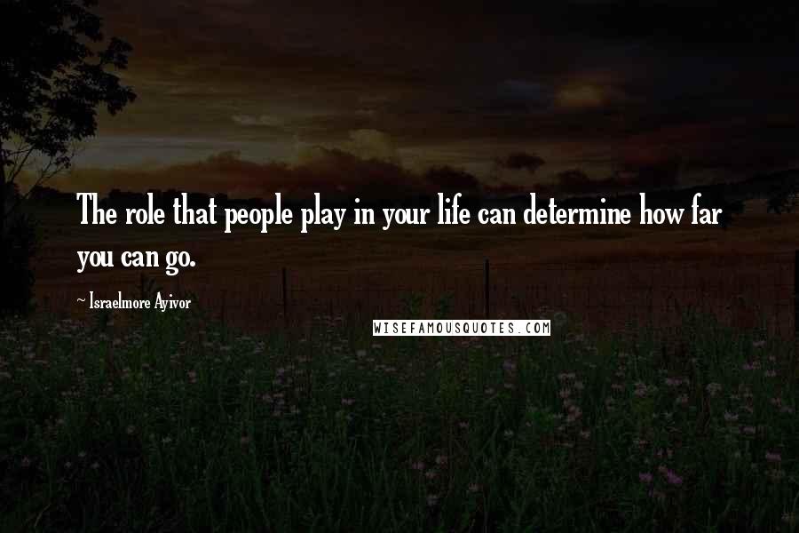 Israelmore Ayivor Quotes: The role that people play in your life can determine how far you can go.