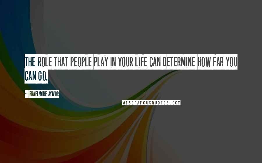 Israelmore Ayivor Quotes: The role that people play in your life can determine how far you can go.