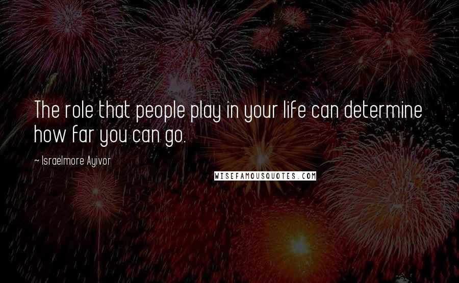 Israelmore Ayivor Quotes: The role that people play in your life can determine how far you can go.