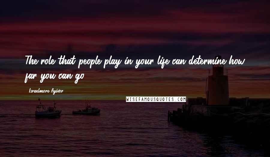 Israelmore Ayivor Quotes: The role that people play in your life can determine how far you can go.