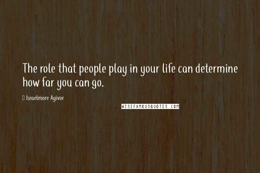 Israelmore Ayivor Quotes: The role that people play in your life can determine how far you can go.